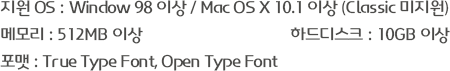 지원 OS : Window 98 이상 / Mac OS X 10.1 이상 (Classic 미지원), 메모리 : 512MB 이상하드디스크 : 10GB 이상, 포맷 : True Type Font, Open Type Font